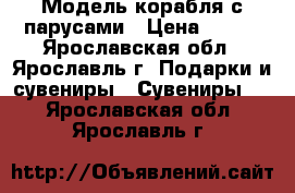 Модель корабля с парусами › Цена ­ 500 - Ярославская обл., Ярославль г. Подарки и сувениры » Сувениры   . Ярославская обл.,Ярославль г.